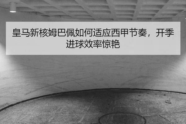 皇马新核姆巴佩如何适应西甲节奏，开季进球效率惊艳