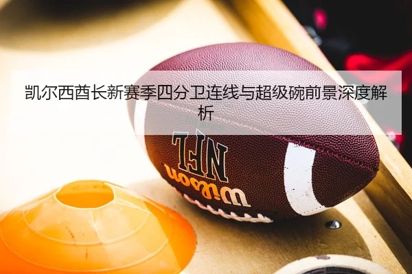 凯尔西酋长新赛季四分卫连线与超级碗前景深度解析