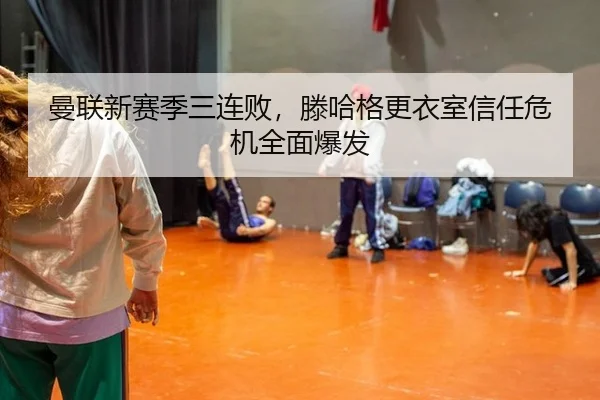 曼联新赛季三连败，滕哈格更衣室信任危机全面爆发