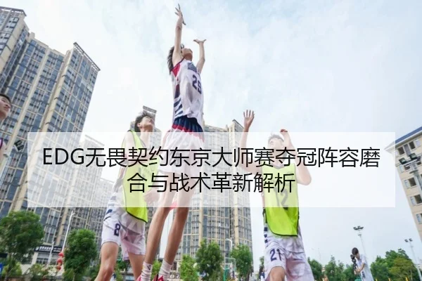 EDG无畏契约东京大师赛夺冠阵容磨合与战术革新解析