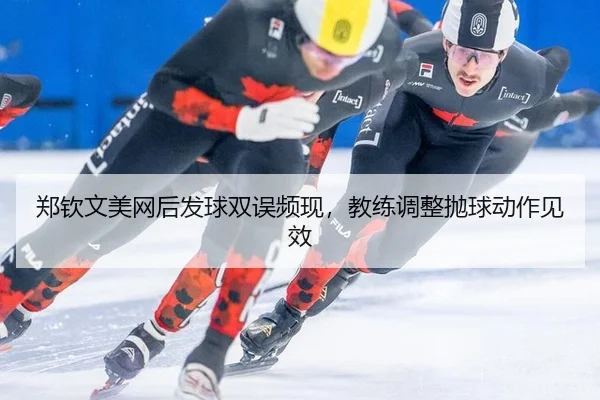 郑钦文美网后发球双误频现，教练调整抛球动作见效