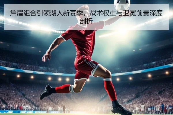 詹眉组合引领湖人新赛季，战术权重与卫冕前景深度剖析