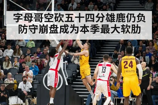字母哥空砍五十四分雄鹿仍负防守崩盘成为本季最大软肋