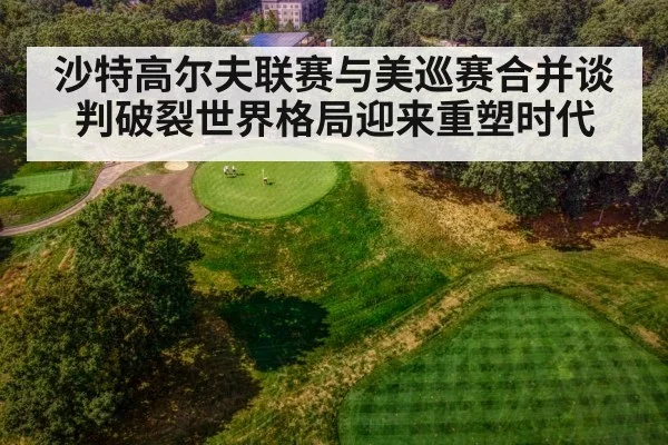 沙特高尔夫联赛与美巡赛合并谈判破裂世界格局迎来重塑时代