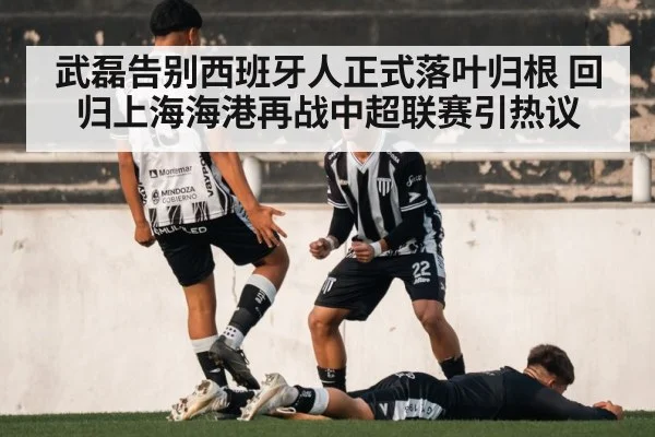 武磊告别西班牙人正式落叶归根 回归上海海港再战中超联赛引热议