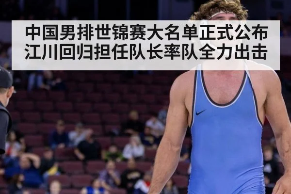 中国男排世锦赛大名单正式公布 江川回归担任队长率队全力出击