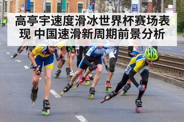 高亭宇速度滑冰世界杯赛场表现 中国速滑新周期前景分析