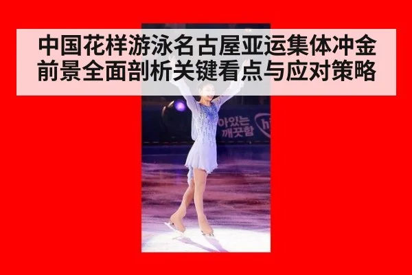 中国花样游泳名古屋亚运集体冲金前景全面剖析关键看点与应对策略