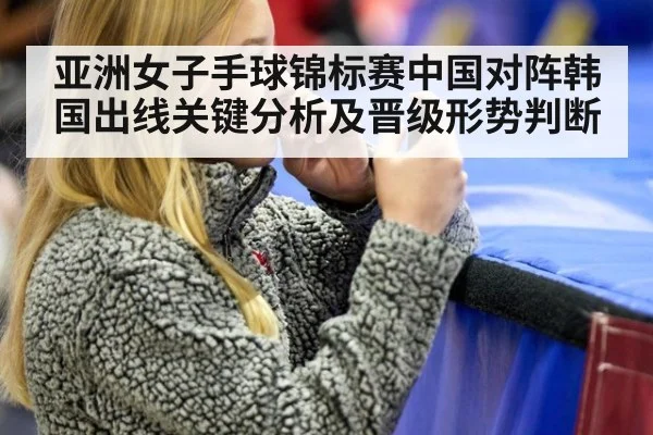 亚洲女子手球锦标赛中国对阵韩国出线关键分析及晋级形势判断